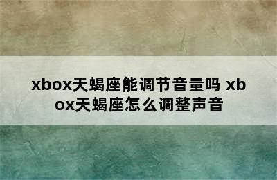 xbox天蝎座能调节音量吗 xbox天蝎座怎么调整声音